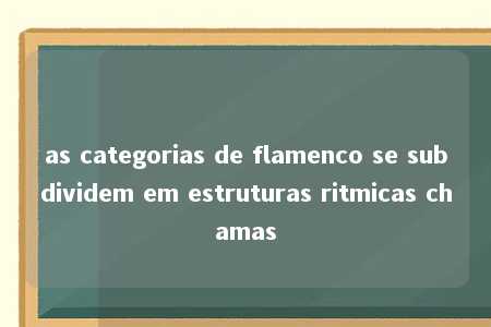 as categorias de flamenco se subdividem em estruturas ritmicas chamas