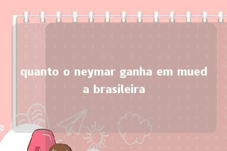 quanto o neymar ganha em mueda brasileira