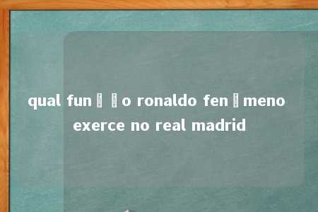 qual função ronaldo fenômeno exerce no real madrid