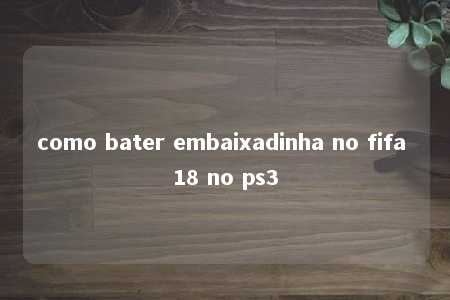 como bater embaixadinha no fifa 18 no ps3