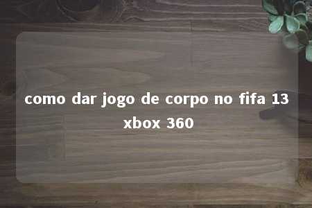 como dar jogo de corpo no fifa 13 xbox 360