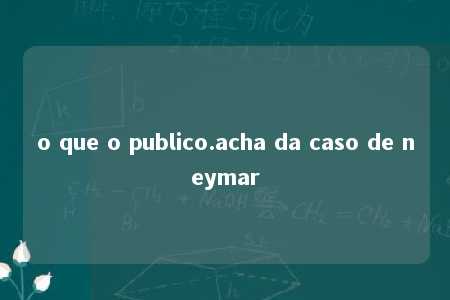 o que o publico.acha da caso de neymar