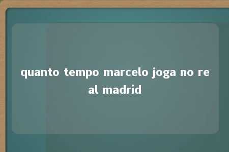 quanto tempo marcelo joga no real madrid