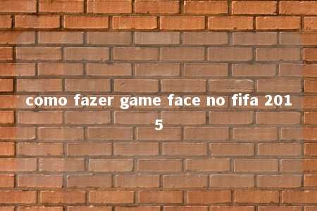 como fazer game face no fifa 2015