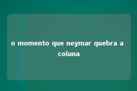 o momento que neymar quebra a coluna