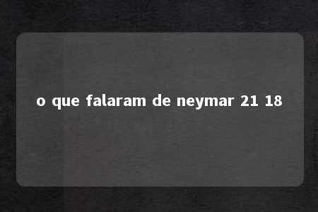 o que falaram de neymar 21 18