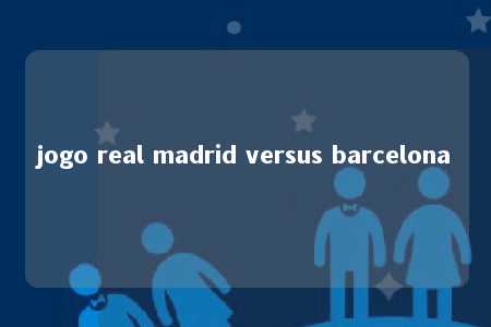 jogo real madrid versus barcelona