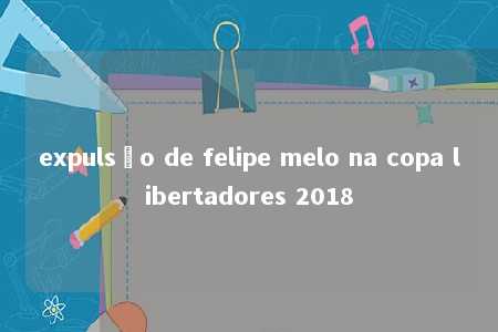 expulsão de felipe melo na copa libertadores 2018