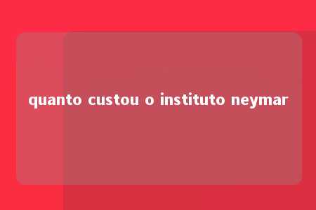 quanto custou o instituto neymar