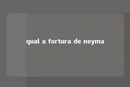 qual a fortura de neyma