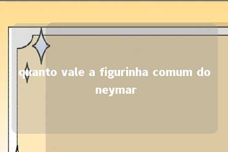 quanto vale a figurinha comum do neymar