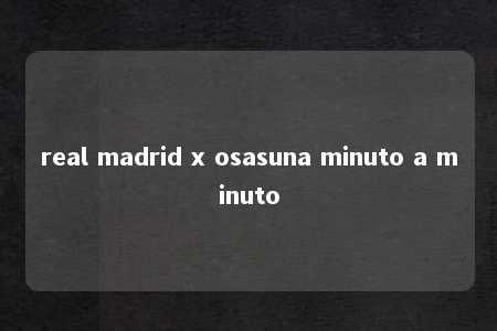 real madrid x osasuna minuto a minuto