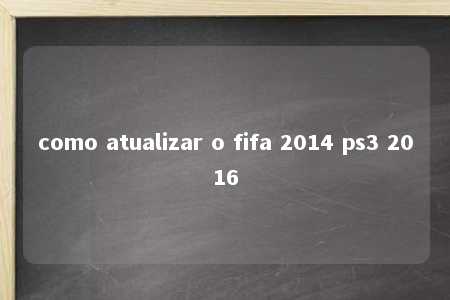 como atualizar o fifa 2014 ps3 2016