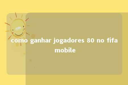 como ganhar jogadores 80 no fifa mobile