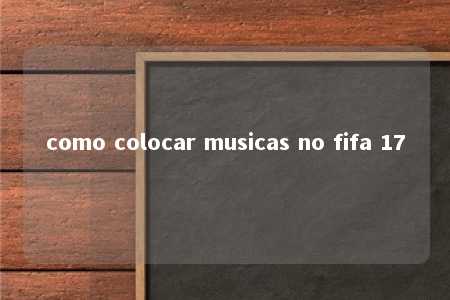 como colocar musicas no fifa 17