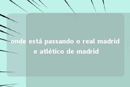 onde está passando o real madrid e atlético de madrid