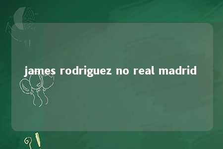 james rodriguez no real madrid