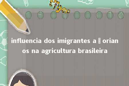 influencia dos imigrantes açorianos na agricultura brasileira