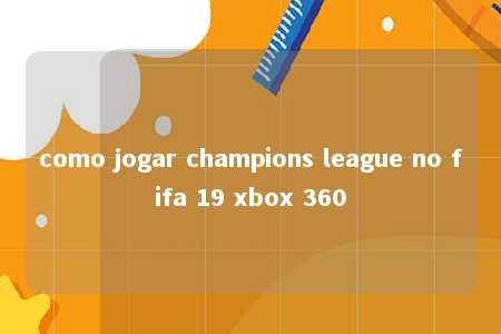 como jogar champions league no fifa 19 xbox 360