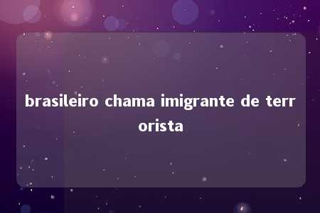 brasileiro chama imigrante de terrorista