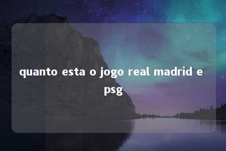 quanto esta o jogo real madrid e psg