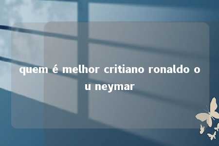 quem é melhor critiano ronaldo ou neymar