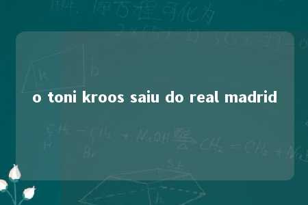 o toni kroos saiu do real madrid