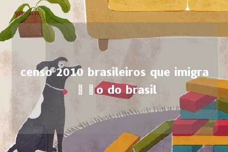 censo 2010 brasileiros que imigração do brasil