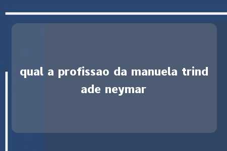 qual a profissao da manuela trindade neymar