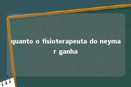 quanto o fisioterapeuta do neymar ganha