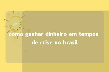 como ganhar dinheiro em tempos de crise no brasil