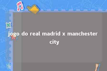 jogo do real madrid x manchester city