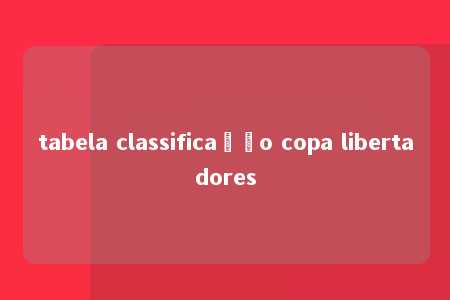 tabela classificação copa libertadores