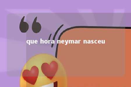 que hora neymar nasceu