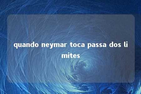 quando neymar toca passa dos limites