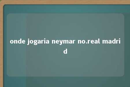 onde jogaria neymar no.real madrid