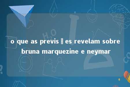 o que as previsões revelam sobre bruna marquezine e neymar