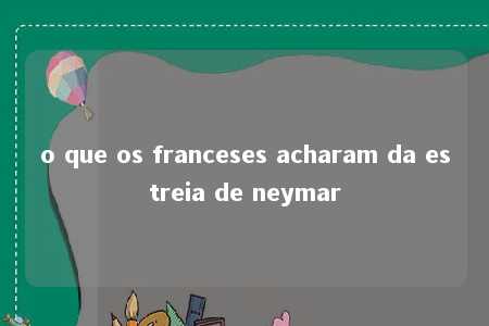 o que os franceses acharam da estreia de neymar