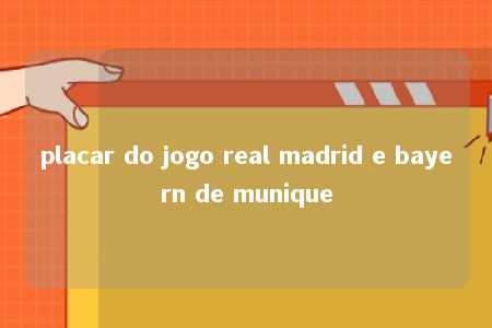 placar do jogo real madrid e bayern de munique