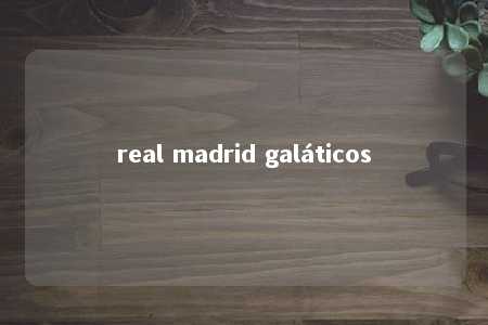 real madrid galáticos