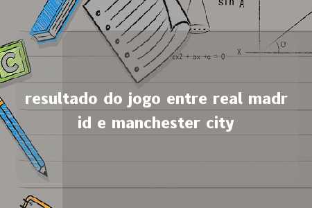 resultado do jogo entre real madrid e manchester city