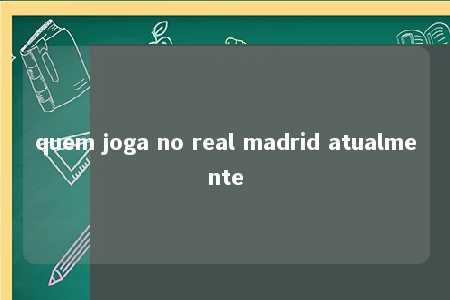 quem joga no real madrid atualmente