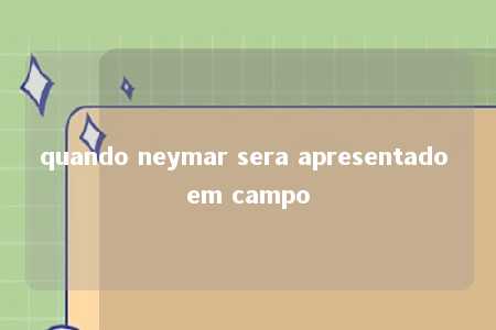 quando neymar sera apresentado em campo