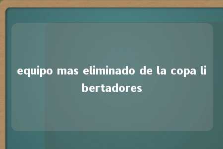 equipo mas eliminado de la copa libertadores