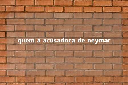 quem a acusadora de neymar