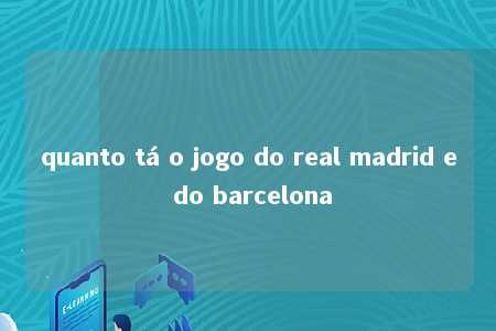 quanto tá o jogo do real madrid e do barcelona