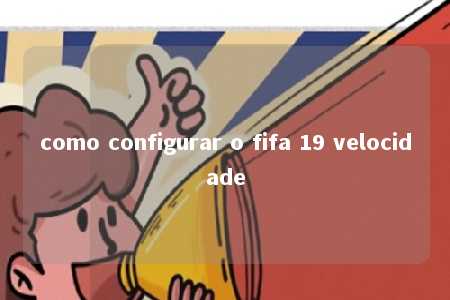 como configurar o fifa 19 velocidade