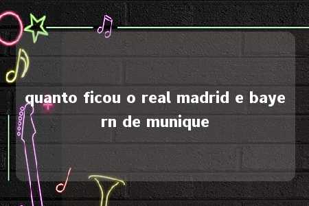 quanto ficou o real madrid e bayern de munique