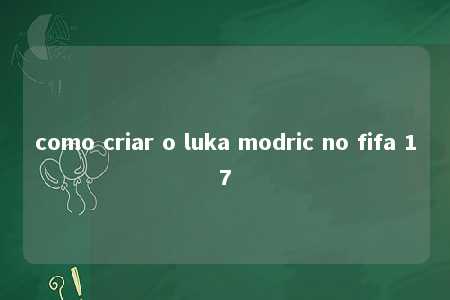 como criar o luka modric no fifa 17