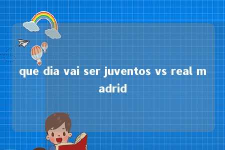 que dia vai ser juventos vs real madrid